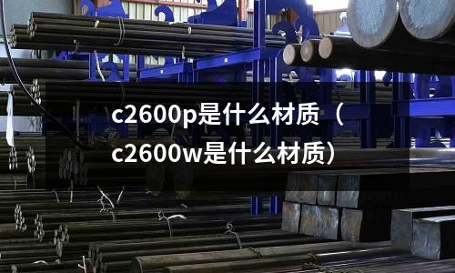 c2600p是什么材質(zhì)(c2600w是什么材質(zhì))