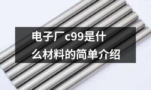 電子廠c99是什么材料的簡單介紹