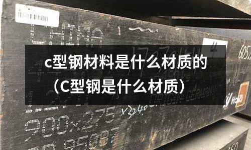 c型鋼材料是什么材質的（C型鋼是什么材質）