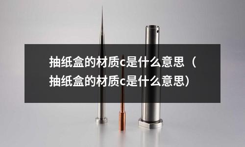 抽紙盒的材質c是什么意思（抽紙盒的材質c是什么意思）