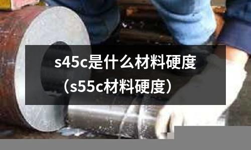 s45c是什么材料硬度（s55c材料硬度）
