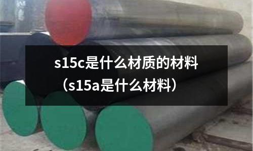 s15c是什么材質(zhì)的材料(s15a是什么材料)