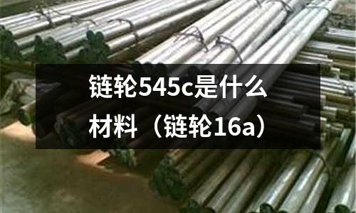 鏈輪545c是什么材料(鏈輪16a)