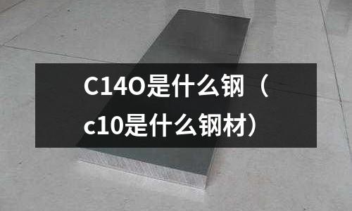 C14O是什么鋼(c10是什么鋼材)