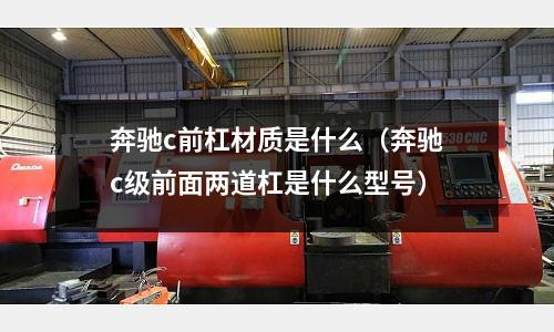 奔馳c前杠材質是什么（奔馳c級前面兩道杠是什么型號）