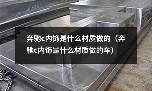 奔馳c內飾是什么材質做的(奔馳c內飾是什么材質做的車)