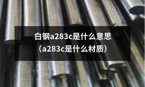 白鋼a283c是什么意思（a283c是什么材質）
