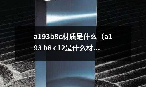 a193b8c材質是什么(a193 b8 c12是什么材質)