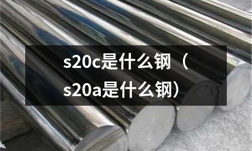 s20c是什么鋼(s20a是什么鋼)