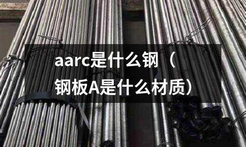 aarc是什么鋼(鋼板A是什么材質)