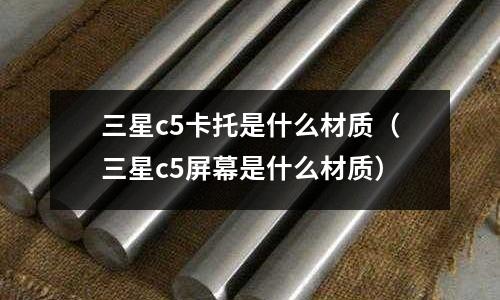 三星c5卡托是什么材質(zhì)(三星c5屏幕是什么材質(zhì))