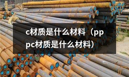 c材質(zhì)是什么材料(pppc材質(zhì)是什么材料)