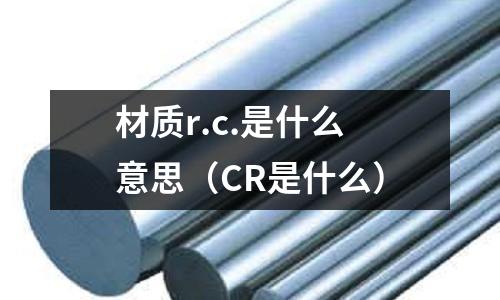 材質(zhì)r.c.是什么意思(CR是什么)