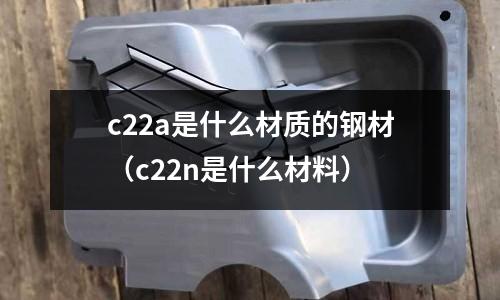 c22a是什么材質的鋼材（c22n是什么材料）