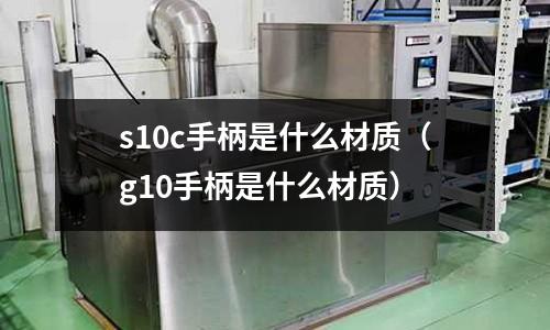 s10c手柄是什么材質(g10手柄是什么材質)