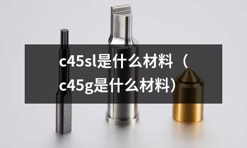c45sl是什么材料（c45g是什么材料）