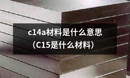 c14a材料是什么意思(C15是什么材料)