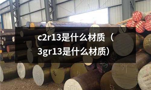 c2r13是什么材質(zhì)(3gr13是什么材質(zhì))