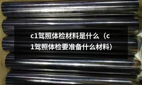 c1駕照體檢材料是什么(c1駕照體檢要準(zhǔn)備什么材料)