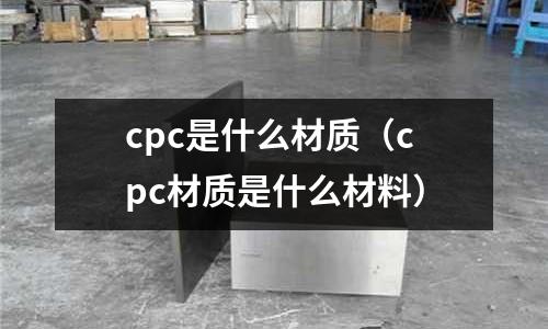 cpc是什么材質(zhì)(cpc材質(zhì)是什么材料)
