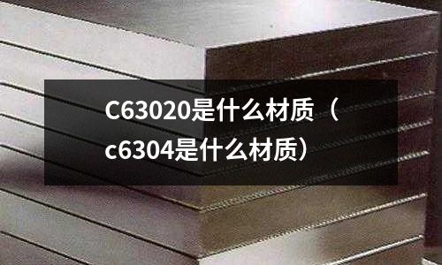 C63020是什么材質(zhì)(c6304是什么材質(zhì))