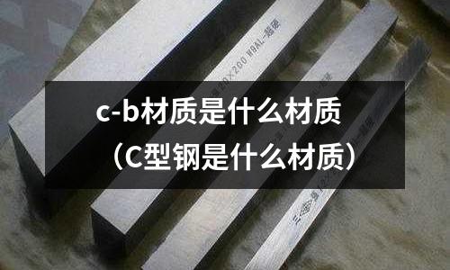 c-b材質(zhì)是什么材質(zhì)(C型鋼是什么材質(zhì))