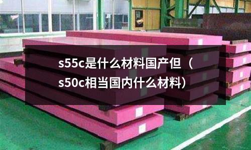 s55c是什么材料國產但(s50c相當國內什么材料)