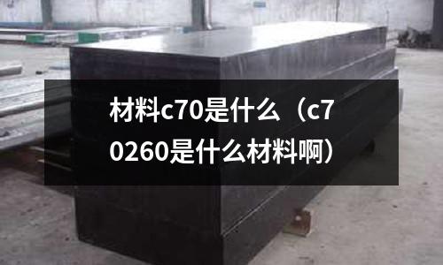 材料c70是什么(c70260是什么材料啊)