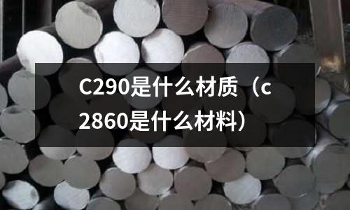 C290是什么材質(zhì)（c2860是什么材料）