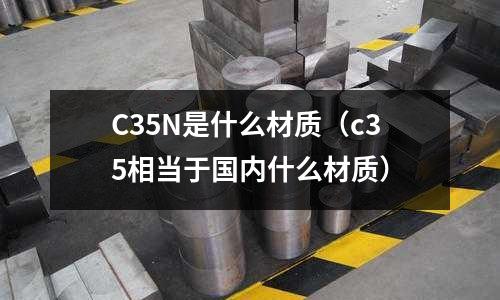 C35N是什么材質(c35相當于國內什么材質)