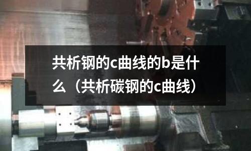 共析鋼的c曲線的b是什么(共析碳鋼的c曲線)