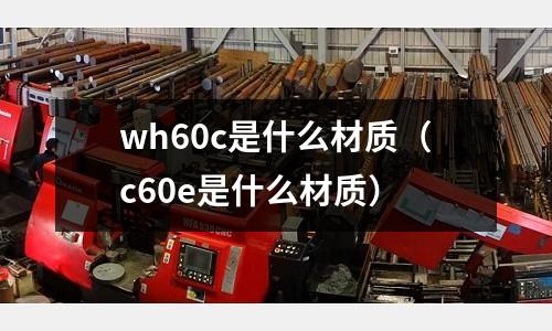 wh60c是什么材質(c60e是什么材質)