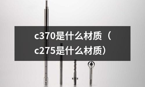 c370是什么材質(c275是什么材質)