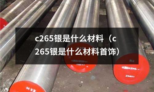 c265銀是什么材料（c265銀是什么材料首飾）