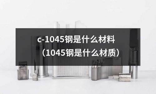 c-1045鋼是什么材料(1045鋼是什么材質)