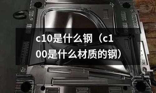 c10是什么鋼（c100是什么材質(zhì)的鋼）
