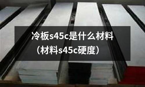 冷板s45c是什么材料（材料s45c硬度）