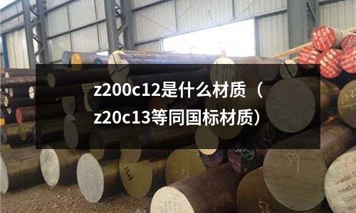 z200c12是什么材質(z20c13等同國標材質)