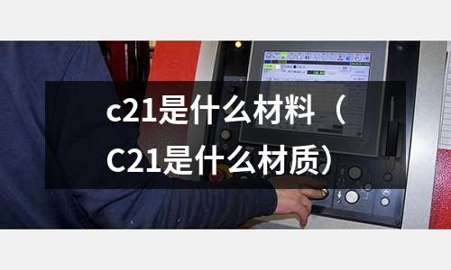c21是什么材料(C21是什么材質(zhì))