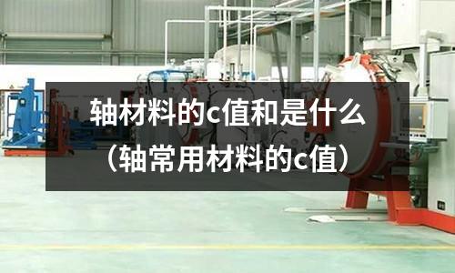 軸材料的c值和是什么（軸常用材料的c值）