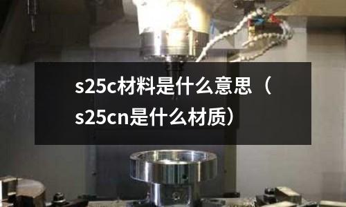 s25c材料是什么意思(s25cn是什么材質)