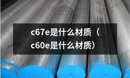c67e是什么材質（c60e是什么材質）