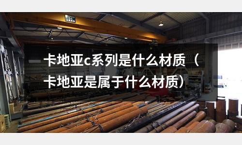 卡地亞c系列是什么材質(卡地亞是屬于什么材質)