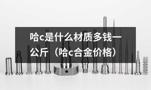 哈c是什么材質(zhì)多錢一公斤(哈c合金價格)