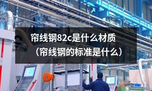 簾線鋼82c是什么材質（簾線鋼的標準是什么）