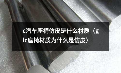 c汽車座椅仿皮是什么材質(glc座椅材質為什么是仿皮)