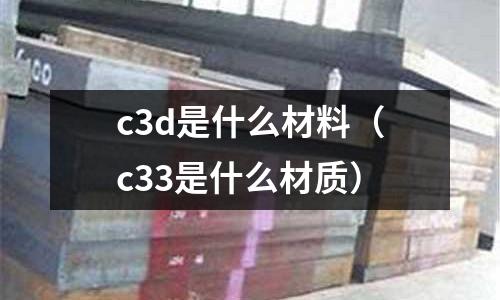 c3d是什么材料(c33是什么材質(zhì))