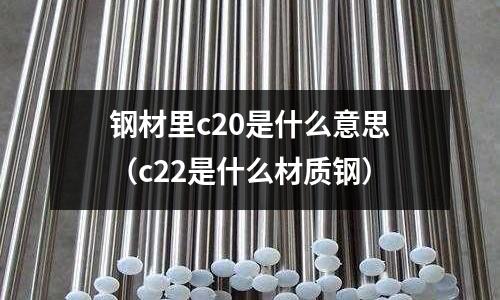 鋼材里c20是什么意思(c22是什么材質(zhì)鋼)