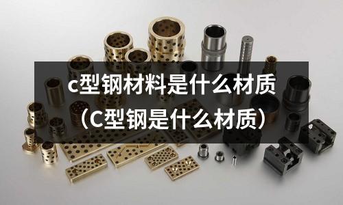 c型鋼材料是什么材質(C型鋼是什么材質)