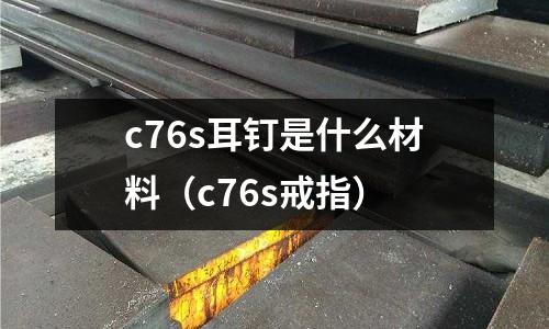 c76s耳釘是什么材料（c76s戒指）
